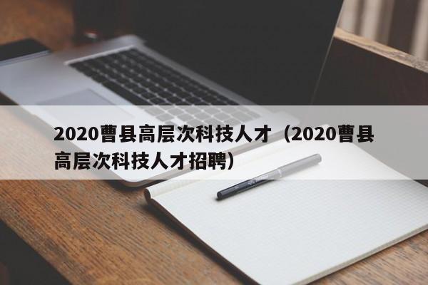 2020曹县高层次科技人才（2020曹县高层次科技人才招聘）-第1张图片-科学人才网 - 优质科学人才招聘平台