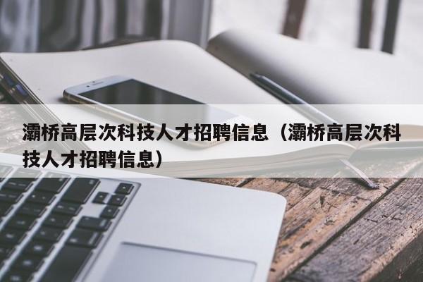 灞桥高层次科技人才招聘信息（灞桥高层次科技人才招聘信息）-第1张图片-科学人才网 - 优质科学人才招聘平台