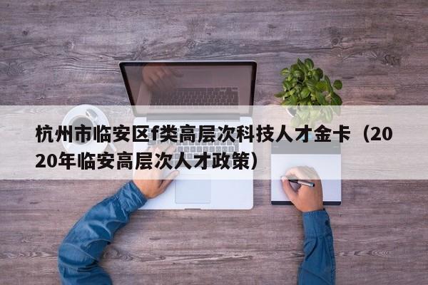 杭州市临安区f类高层次科技人才金卡（2020年临安高层次人才政策）-第1张图片-科学人才网 - 优质科学人才招聘平台