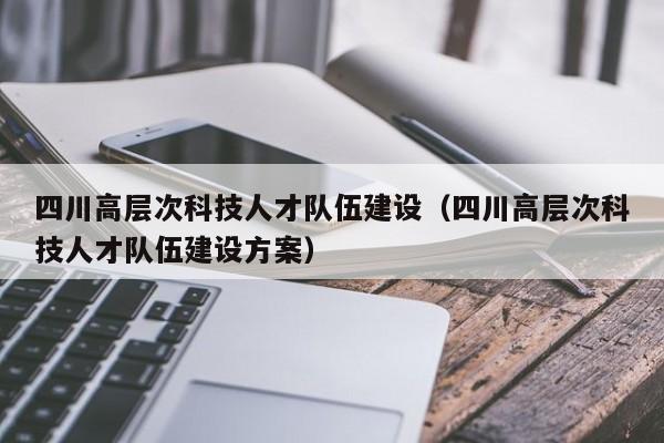 四川高层次科技人才队伍建设（四川高层次科技人才队伍建设方案）-第1张图片-科学人才网 - 优质科学人才招聘平台