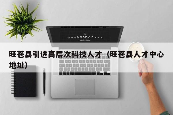 旺苍县引进高层次科技人才（旺苍县人才中心地址）-第1张图片-科学人才网 - 优质科学人才招聘平台