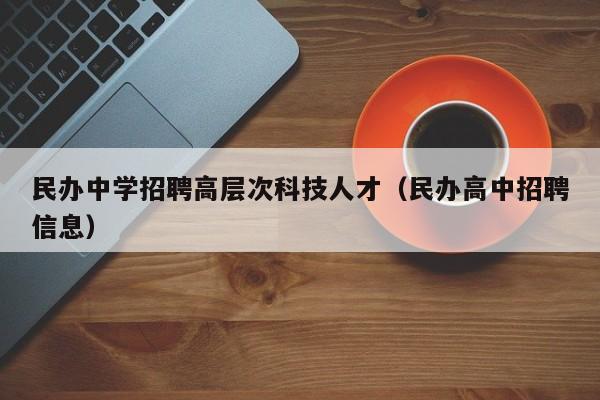 民办中学招聘高层次科技人才（民办高中招聘信息）-第1张图片-科学人才网 - 优质科学人才招聘平台