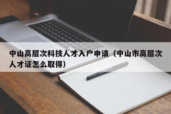 中山高层次科技人才入户申请（中山市高层次人才证怎么取得）-第1张图片-科学人才网 - 优质科学人才招聘平台