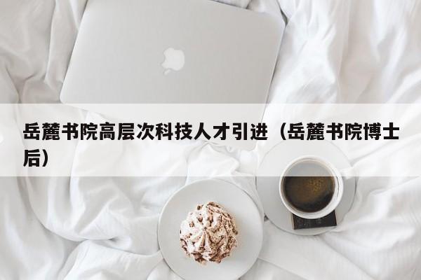 岳麓书院高层次科技人才引进（岳麓书院博士后）-第1张图片-科学人才网 - 优质科学人才招聘平台