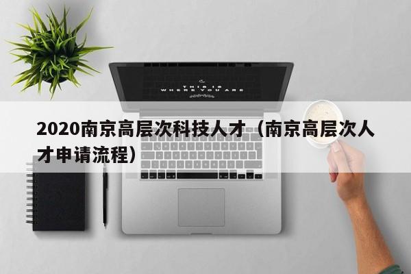 2020南京高层次科技人才（南京高层次人才申请流程）-第1张图片-科学人才网 - 优质科学人才招聘平台