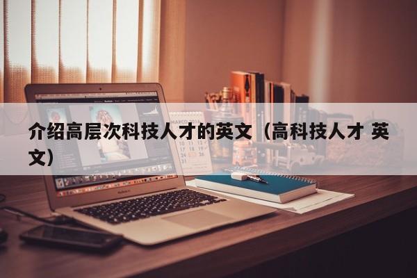 介绍高层次科技人才的英文（高科技人才 英文）-第1张图片-科学人才网 - 优质科学人才招聘平台