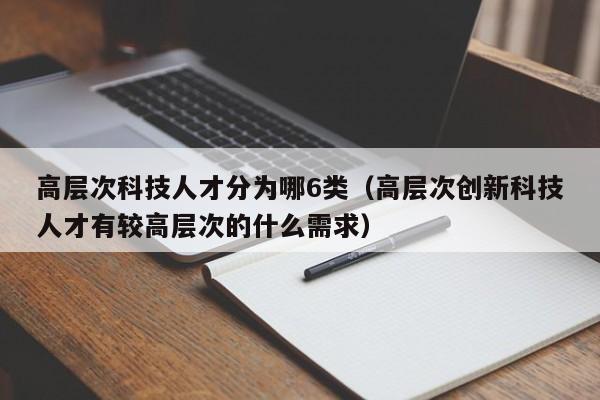 高层次科技人才分为哪6类（高层次创新科技人才有较高层次的什么需求）-第1张图片-科学人才网 - 优质科学人才招聘平台