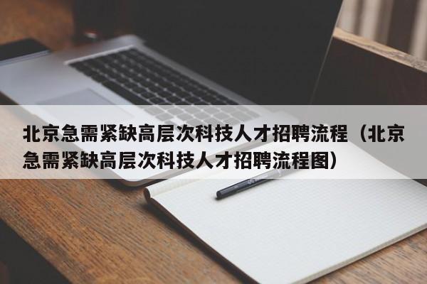 北京急需紧缺高层次科技人才招聘流程（北京急需紧缺高层次科技人才招聘流程图）-第1张图片-科学人才网 - 优质科学人才招聘平台