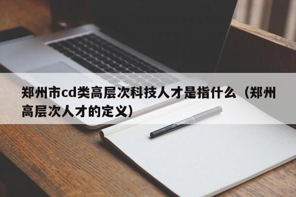 郑州市cd类高层次科技人才是指什么（郑州高层次人才的定义）-第1张图片-科学人才网 - 优质科学人才招聘平台