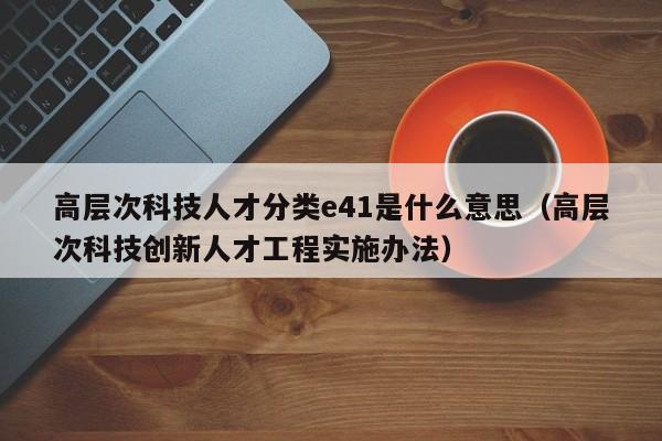 高层次科技人才分类e41是什么意思（高层次科技创新人才工程实施办法）-第1张图片-科学人才网 - 优质科学人才招聘平台