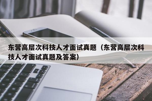 东营高层次科技人才面试真题（东营高层次科技人才面试真题及答案）-第1张图片-科学人才网 - 优质科学人才招聘平台
