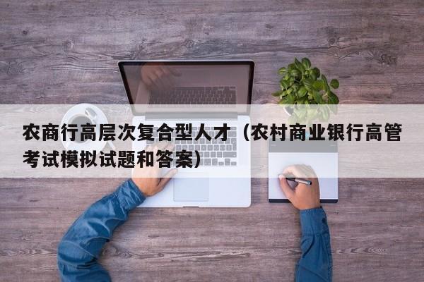 农商行高层次复合型人才（农村商业银行高管考试模拟试题和答案）-第1张图片-科学人才网 - 优质科学人才招聘平台