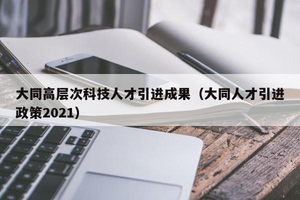 大同高层次科技人才引进成果（大同人才引进政策2021）-第1张图片-科学人才网 - 优质科学人才招聘平台