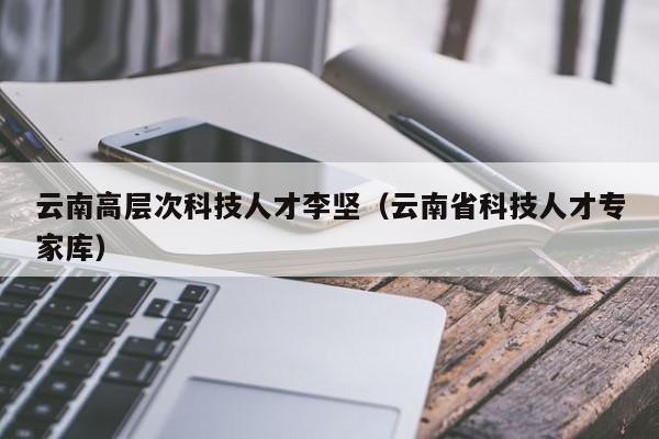 云南高层次科技人才李坚（云南省科技人才专家库）-第1张图片-科学人才网 - 优质科学人才招聘平台