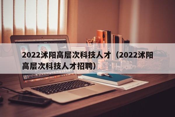 2022沭阳高层次科技人才（2022沭阳高层次科技人才招聘）-第1张图片-科学人才网 - 优质科学人才招聘平台