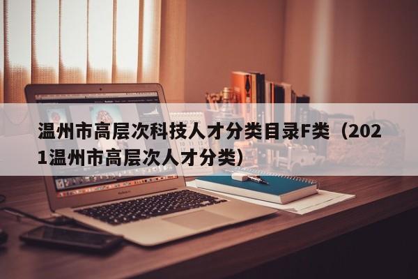 温州市高层次科技人才分类目录F类（2021温州市高层次人才分类）-第1张图片-科学人才网 - 优质科学人才招聘平台