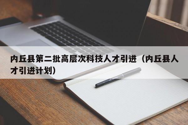内丘县第二批高层次科技人才引进（内丘县人才引进计划）-第1张图片-科学人才网 - 优质科学人才招聘平台