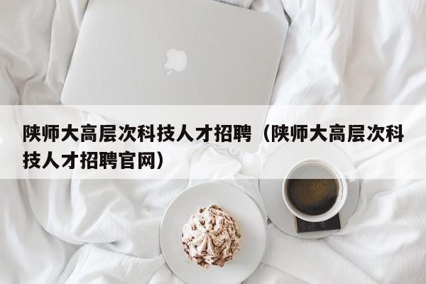 陕师大高层次科技人才招聘（陕师大高层次科技人才招聘官网）-第1张图片-科学人才网 - 优质科学人才招聘平台