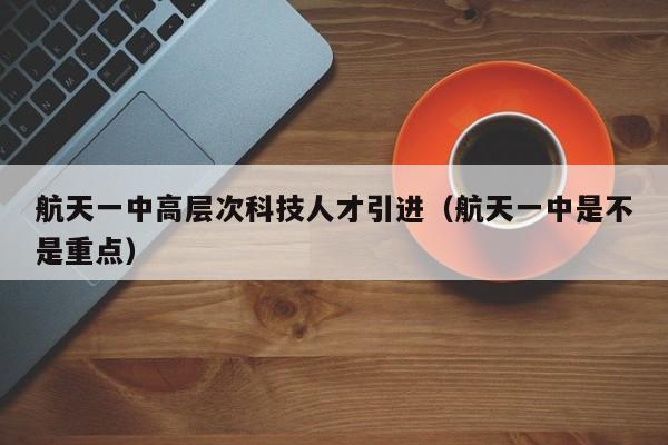 航天一中高层次科技人才引进（航天一中是不是重点）-第1张图片-科学人才网 - 优质科学人才招聘平台