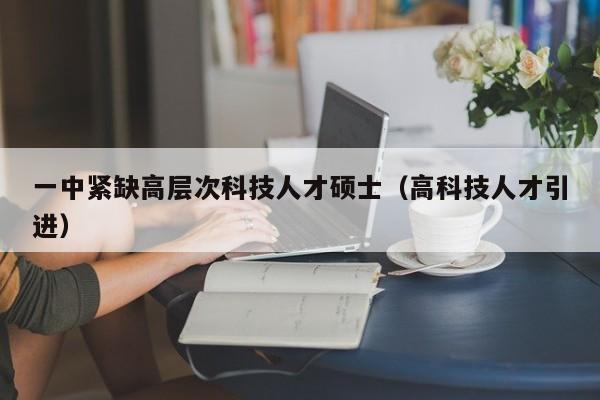 一中紧缺高层次科技人才硕士（高科技人才引进）-第1张图片-科学人才网 - 优质科学人才招聘平台