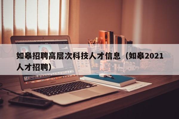 如皋招聘高层次科技人才信息（如皋2021人才招聘）-第1张图片-科学人才网 - 优质科学人才招聘平台