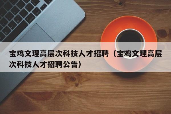 宝鸡文理高层次科技人才招聘（宝鸡文理高层次科技人才招聘公告）-第1张图片-科学人才网 - 优质科学人才招聘平台
