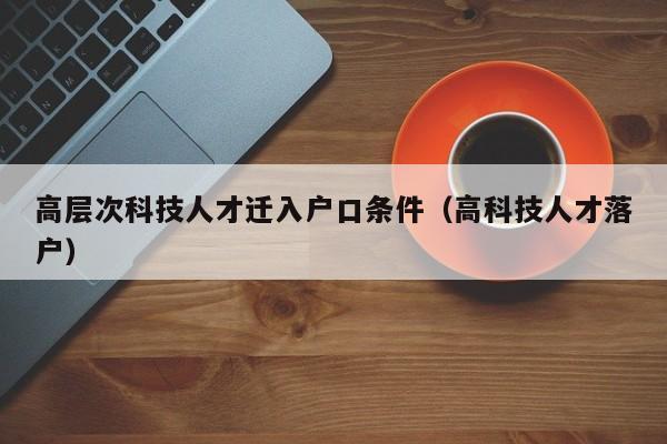 高层次科技人才迁入户口条件（高科技人才落户）-第1张图片-科学人才网 - 优质科学人才招聘平台
