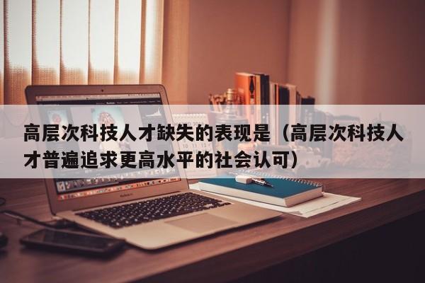 高层次科技人才缺失的表现是（高层次科技人才普遍追求更高水平的社会认可）-第1张图片-科学人才网 - 优质科学人才招聘平台