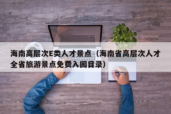 海南高层次E类人才景点（海南省高层次人才全省旅游景点免费入园目录）-第1张图片-科学人才网 - 优质科学人才招聘平台