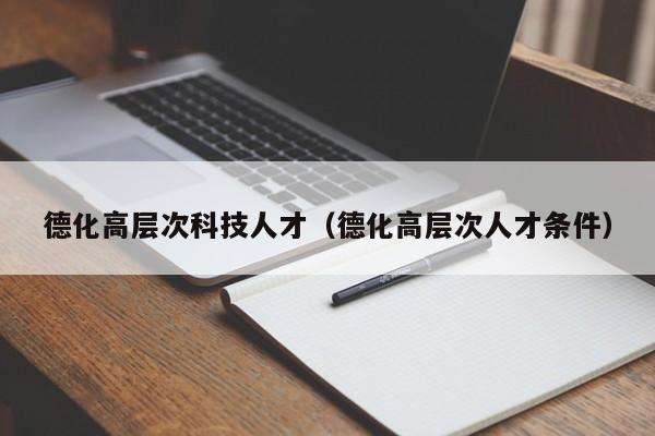 德化高层次科技人才（德化高层次人才条件）-第1张图片-科学人才网 - 优质科学人才招聘平台