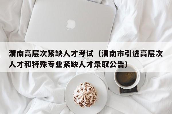 渭南高层次紧缺人才考试（渭南市引进高层次人才和特殊专业紧缺人才录取公告）-第1张图片-科学人才网 - 优质科学人才招聘平台
