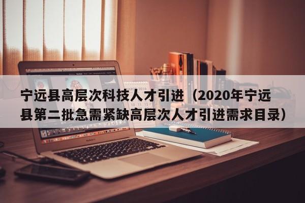 宁远县高层次科技人才引进（2020年宁远县第二批急需紧缺高层次人才引进需求目录）-第1张图片-科学人才网 - 优质科学人才招聘平台