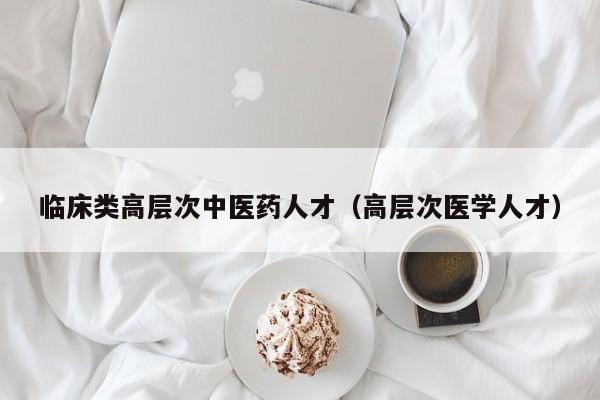 临床类高层次中医药人才（高层次医学人才）-第1张图片-科学人才网 - 优质科学人才招聘平台