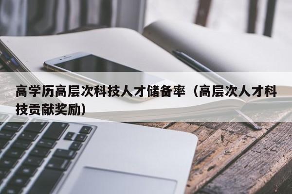 高学历高层次科技人才储备率（高层次人才科技贡献奖励）-第1张图片-科学人才网 - 优质科学人才招聘平台