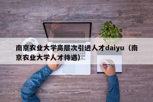 南京农业大学高层次引进人才daiyu（南京农业大学人才待遇）-第1张图片-科学人才网 - 优质科学人才招聘平台