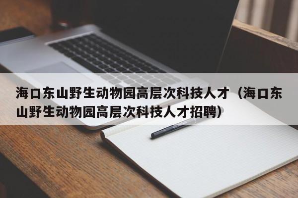 海口东山野生动物园高层次科技人才（海口东山野生动物园高层次科技人才招聘）-第1张图片-科学人才网 - 优质科学人才招聘平台