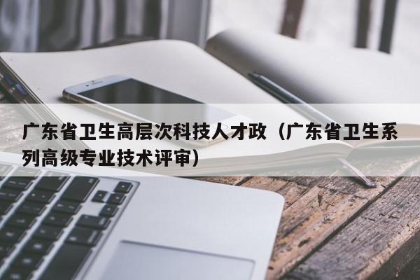 广东省卫生高层次科技人才政（广东省卫生系列高级专业技术评审）-第1张图片-科学人才网 - 优质科学人才招聘平台