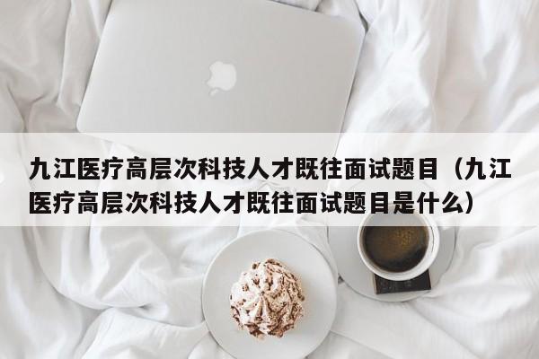 九江医疗高层次科技人才既往面试题目（九江医疗高层次科技人才既往面试题目是什么）-第1张图片-科学人才网 - 优质科学人才招聘平台