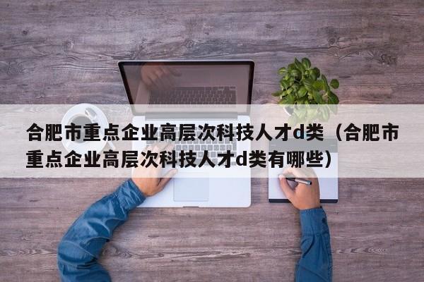 合肥市重点企业高层次科技人才d类（合肥市重点企业高层次科技人才d类有哪些）-第1张图片-科学人才网 - 优质科学人才招聘平台