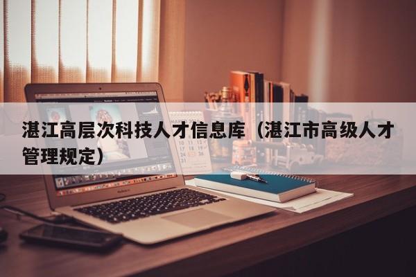 湛江高层次科技人才信息库（湛江市高级人才管理规定）-第1张图片-科学人才网 - 优质科学人才招聘平台