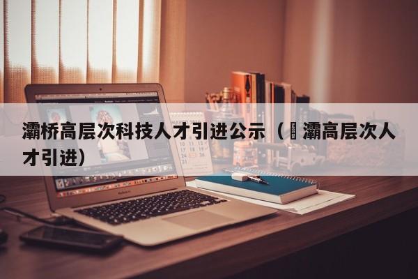 灞桥高层次科技人才引进公示（浐灞高层次人才引进）-第1张图片-科学人才网 - 优质科学人才招聘平台