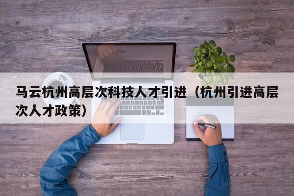 马云杭州高层次科技人才引进（杭州引进高层次人才政策）-第1张图片-科学人才网 - 优质科学人才招聘平台