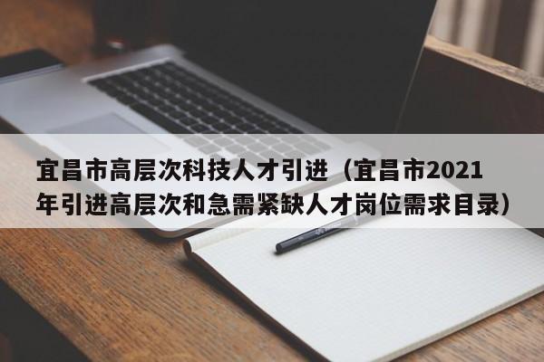 宜昌市高层次科技人才引进（宜昌市2021年引进高层次和急需紧缺人才岗位需求目录）-第1张图片-科学人才网 - 优质科学人才招聘平台