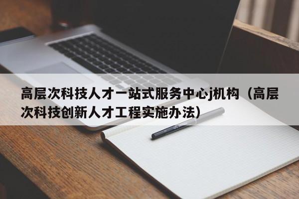 高层次科技人才一站式服务中心j机构（高层次科技创新人才工程实施办法）-第1张图片-科学人才网 - 优质科学人才招聘平台