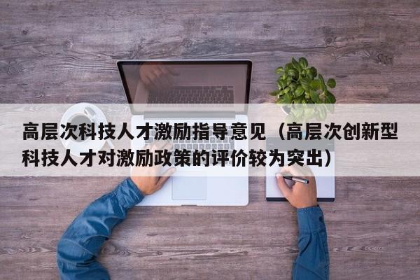 高层次科技人才激励指导意见（高层次创新型科技人才对激励政策的评价较为突出）-第1张图片-科学人才网 - 优质科学人才招聘平台