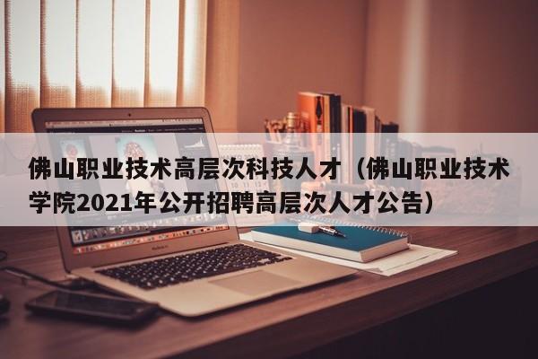 佛山职业技术高层次科技人才（佛山职业技术学院2021年公开招聘高层次人才公告）-第1张图片-科学人才网 - 优质科学人才招聘平台