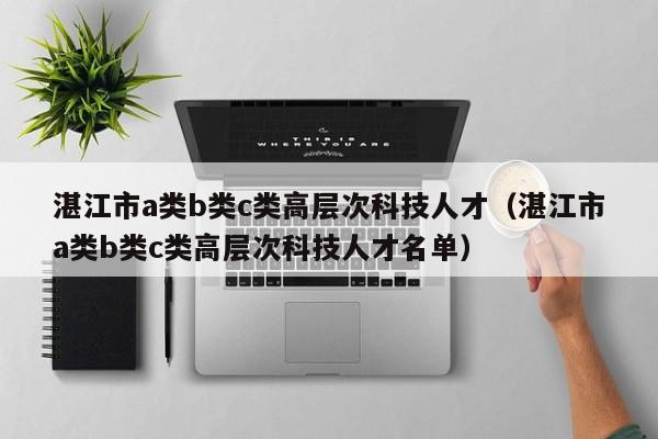湛江市a类b类c类高层次科技人才（湛江市a类b类c类高层次科技人才名单）-第1张图片-科学人才网 - 优质科学人才招聘平台