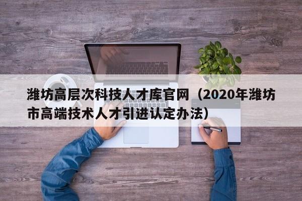 潍坊高层次科技人才库官网（2020年潍坊市高端技术人才引进认定办法）-第1张图片-科学人才网 - 优质科学人才招聘平台