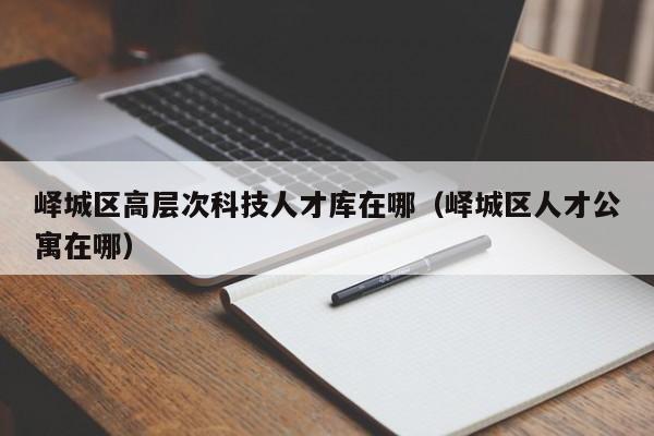 峄城区高层次科技人才库在哪（峄城区人才公寓在哪）-第1张图片-科学人才网 - 优质科学人才招聘平台