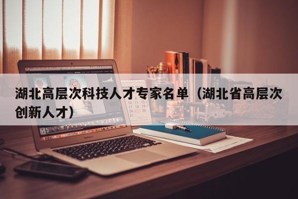 湖北高层次科技人才专家名单（湖北省高层次创新人才）-第1张图片-科学人才网 - 优质科学人才招聘平台